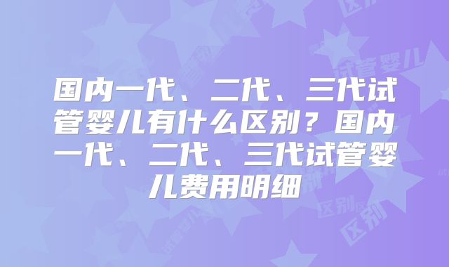 国内一代、二代、三代试管婴儿有什么区别？国内一代、二代、三代试管婴儿费用明细