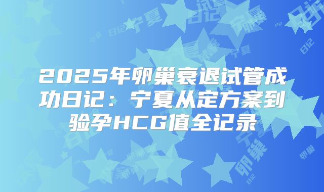 2025年卵巢衰退试管成功日记：宁夏从定方案到验孕HCG值全记录