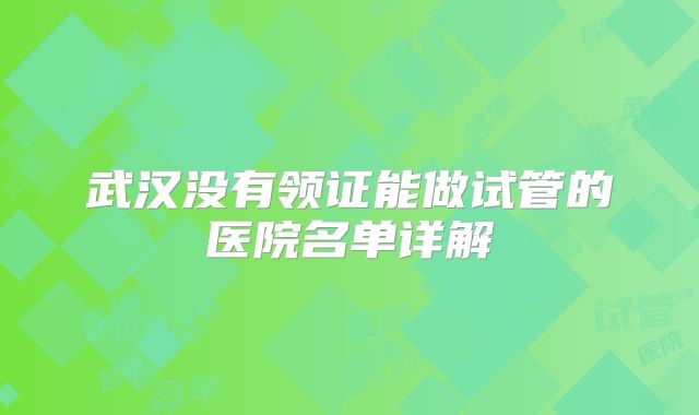 武汉没有领证能做试管的医院名单详解