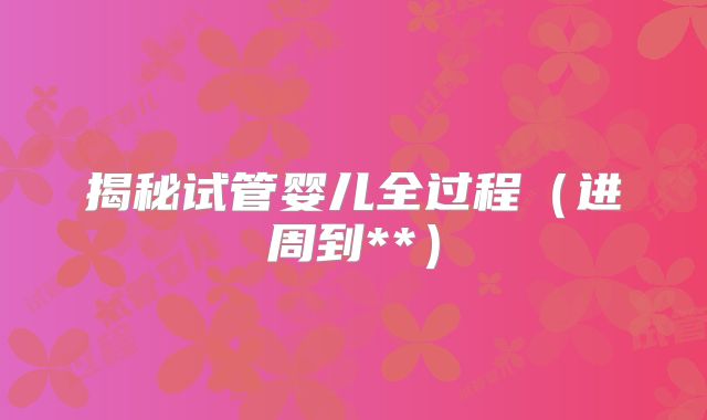 揭秘试管婴儿全过程（进周到**）