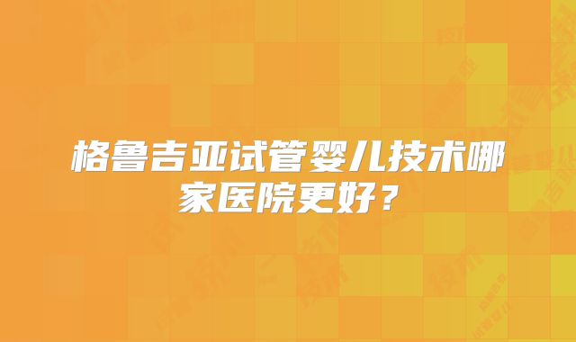 格鲁吉亚试管婴儿技术哪家医院更好？