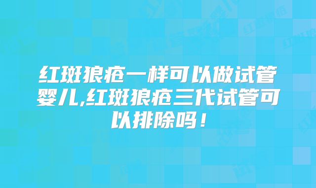 红斑狼疮一样可以做试管婴儿,红斑狼疮三代试管可以排除吗!