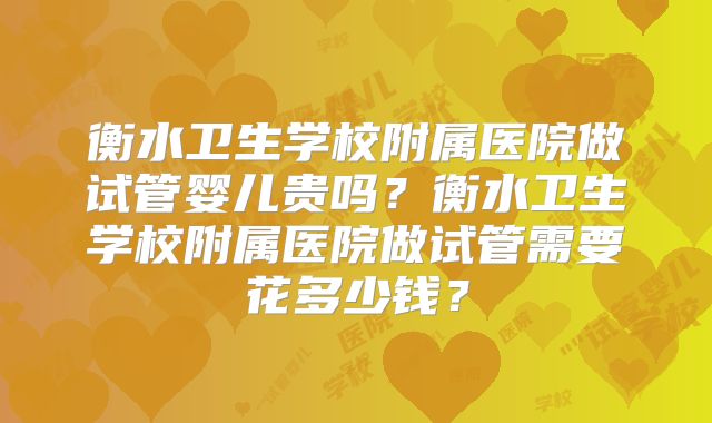 衡水卫生学校附属医院做试管婴儿贵吗?衡水卫生学校附属医院做试管需要花多少钱?