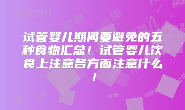 试管婴儿期间要避免的五种食物汇总！试管婴儿饮食上注意各方面注意什么！