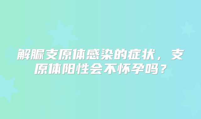 解脲支原体感染的症状,支原体阳性会不怀孕吗?
