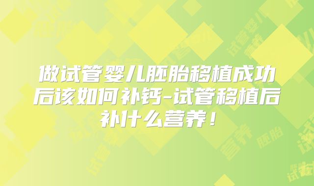 做试管婴儿胚胎移植成功后该如何补钙-试管移植后补什么营养！