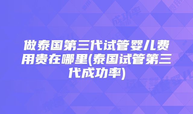 做泰国第三代试管婴儿费用贵在哪里(泰国试管第三代成功率)