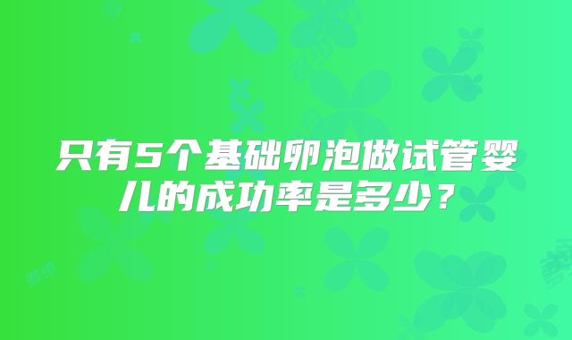 只有5个基础卵泡做试管婴儿的成功率是多少？