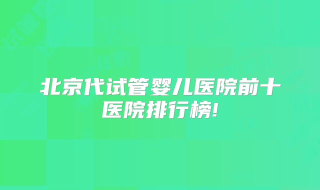 北京代试管婴儿医院前十医院排行榜!