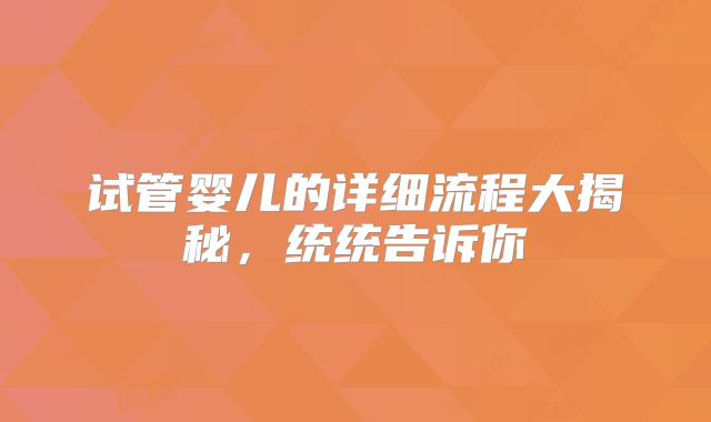 试管婴儿的详细流程大揭秘，统统告诉你