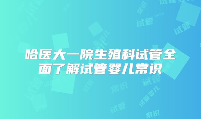 哈医大一院生殖科试管全面了解试管婴儿常识