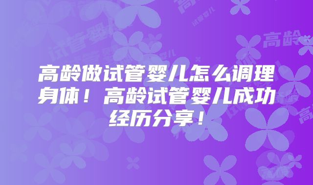 高龄做试管婴儿怎么调理身体!高龄试管婴儿成功经历分享!