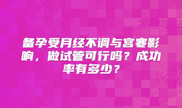 备孕受月经不调与宫寒影响,做试管可行吗?成功率有多少?