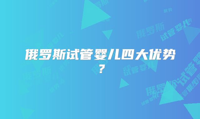 俄罗斯试管婴儿四大优势?
