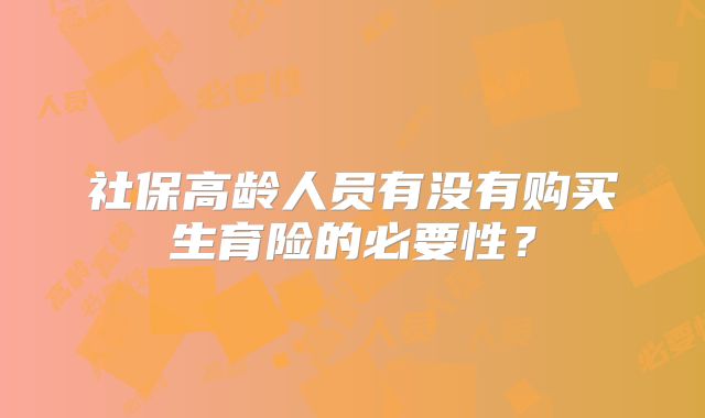 社保高龄人员有没有购买生育险的必要性?