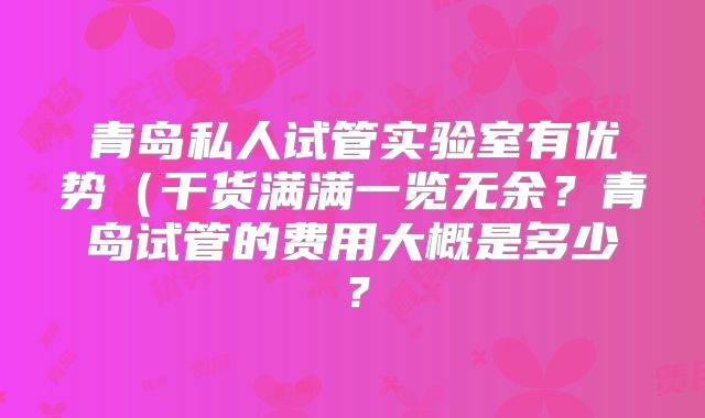 青岛私人试管实验室有优势(干货满满一览无余?青岛试管的费用大概是多少?