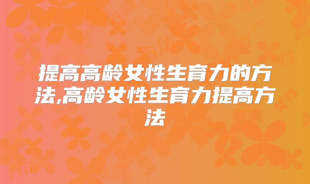 提高高龄女性生育力的方法,高龄女性生育力提高方法