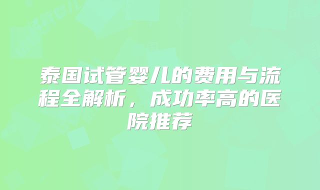 泰国试管婴儿的费用与流程全解析,成功率高的医院推荐