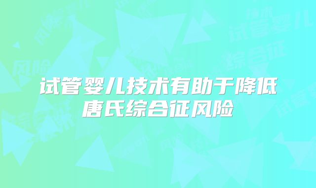 试管婴儿技术有助于降低唐氏综合征风险