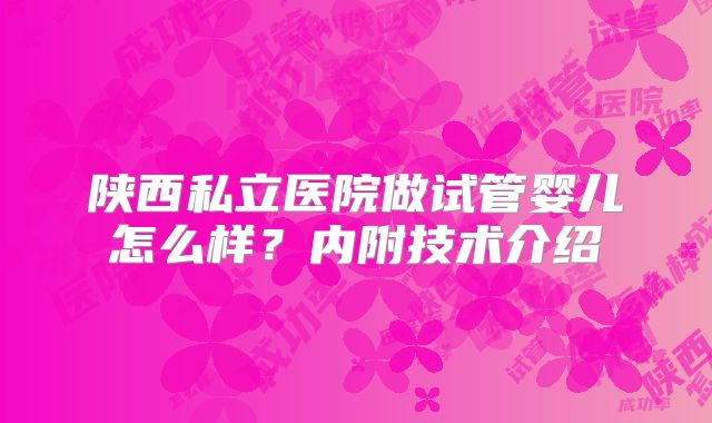 陕西私立医院做试管婴儿怎么样？内附技术介绍