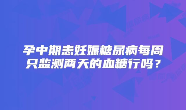 孕中期患妊娠糖尿病每周只监测两天的血糖行吗？