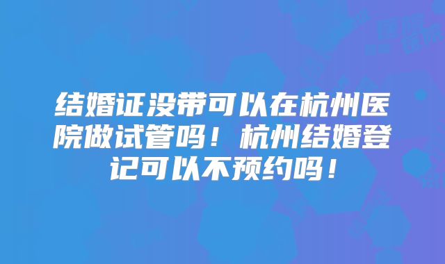 结婚证没带可以在杭州医院做试管吗！杭州结婚登记可以不预约吗！