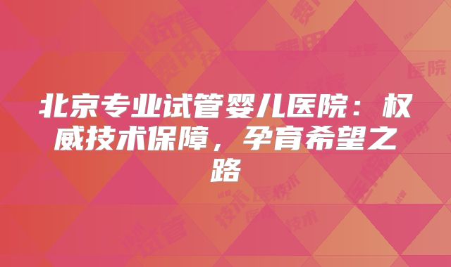 北京专业试管婴儿医院:权威技术保障,孕育希望之路