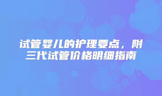 试管婴儿的护理要点，附三代试管价格明细指南