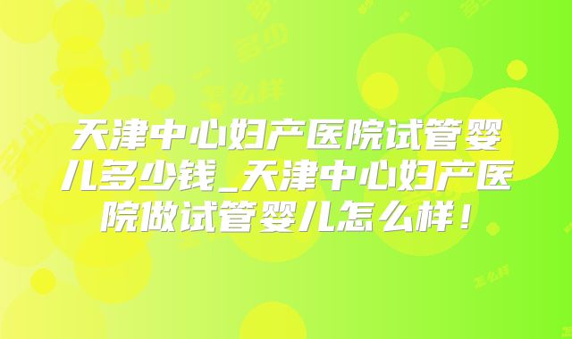 天津中心妇产医院试管婴儿多少钱_天津中心妇产医院做试管婴儿怎么样!