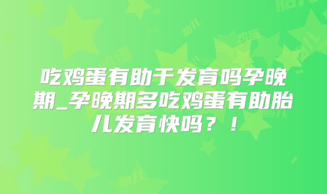 吃鸡蛋有助于发育吗孕晚期_孕晚期多吃鸡蛋有助胎儿发育快吗?!