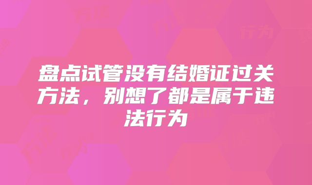 盘点试管没有结婚证过关方法，别想了都是属于违法行为