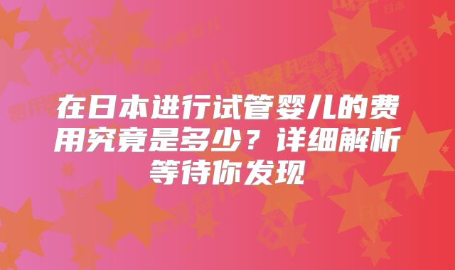 在日本进行试管婴儿的费用究竟是多少？详细解析等待你发现