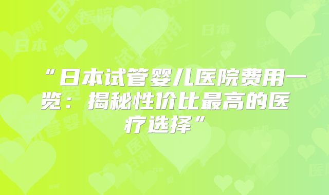 “日本试管婴儿医院费用一览：揭秘性价比最高的医疗选择”