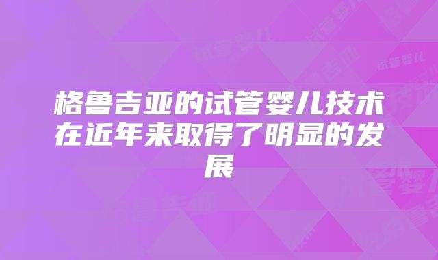 格鲁吉亚的试管婴儿技术在近年来取得了明显的发展
