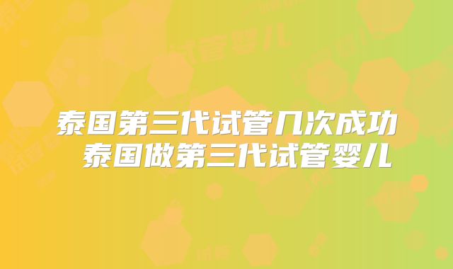 泰国第三代试管几次成功 泰国做第三代试管婴儿