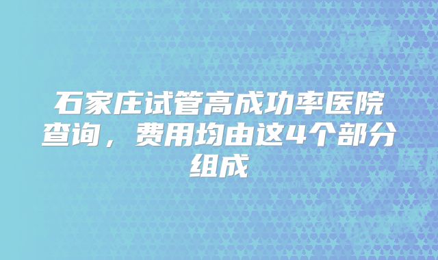 石家庄试管高成功率医院查询，费用均由这4个部分组成
