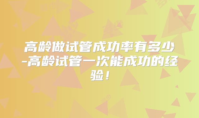 高龄做试管成功率有多少-高龄试管一次能成功的经验！
