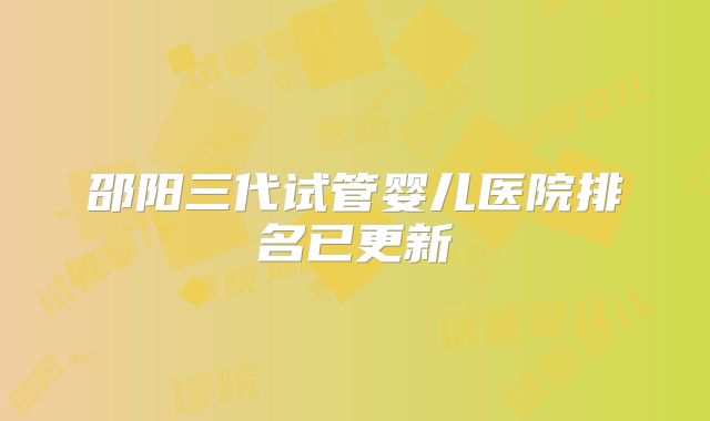 邵阳三代试管婴儿医院排名已更新