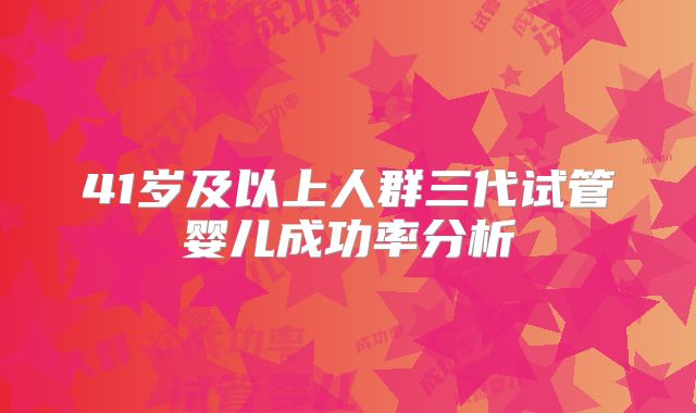 41岁及以上人群三代试管婴儿成功率分析