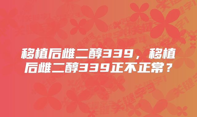 移植后雌二醇339，移植后雌二醇339正不正常？