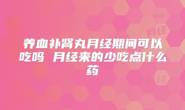 养血补肾丸月经期间可以吃吗 月经来的少吃点什么药