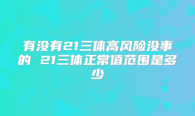 有没有21三体高风险没事的 21三体正常值范围是多少