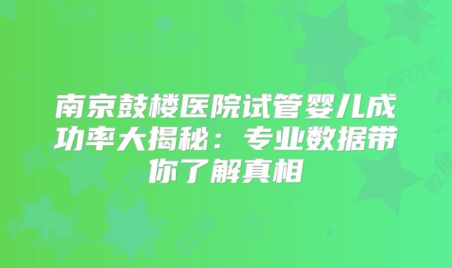 南京鼓楼医院试管婴儿成功率大揭秘：专业数据带你了解真相