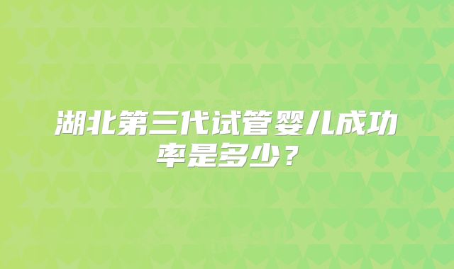 湖北第三代试管婴儿成功率是多少？