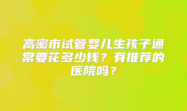 高密市试管婴儿生孩子通常要花多少钱？有推荐的医院吗？