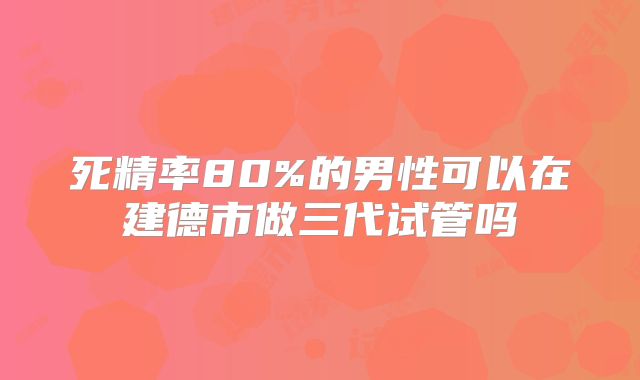 死精率80%的男性可以在建德市做三代试管吗