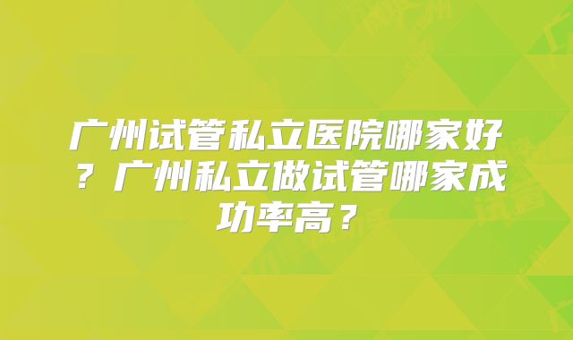 广州试管私立医院哪家好？广州私立做试管哪家成功率高？