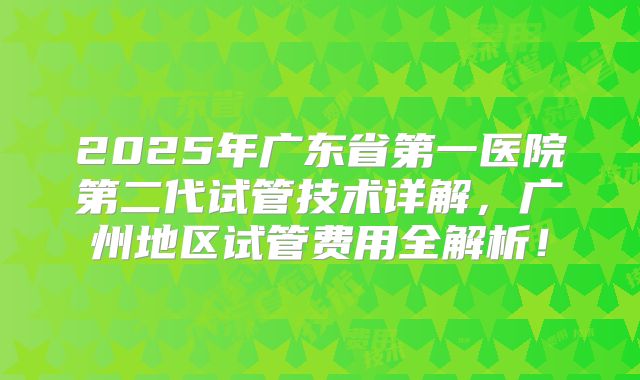 2025年广东省第一医院第二代试管技术详解,广州地区试管费用全解析!