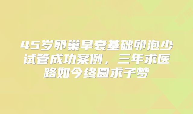 45岁卵巢早衰基础卵泡少试管成功案例，三年求医路如今终圆求子梦