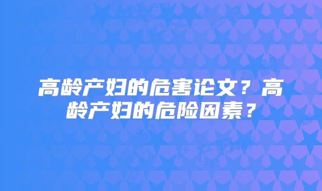 高龄产妇的危害论文？高龄产妇的危险因素？